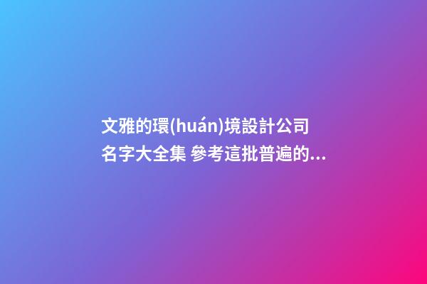 文雅的環(huán)境設計公司名字大全集 參考這批普遍的好名字-第1張-公司起名-玄機派